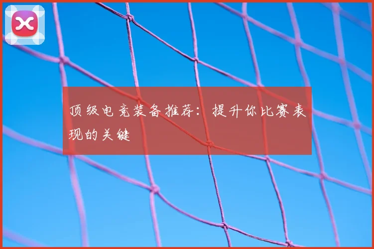 顶级电竞装备推荐：提升你比赛表现的关键