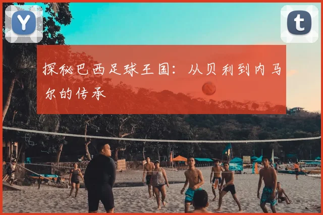 探秘巴西足球王国：从贝利到内马尔的传承
