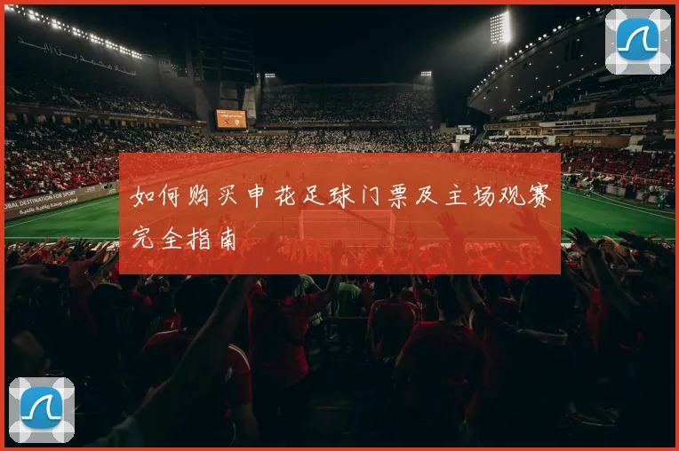 如何购买申花足球门票及主场观赛完全指南