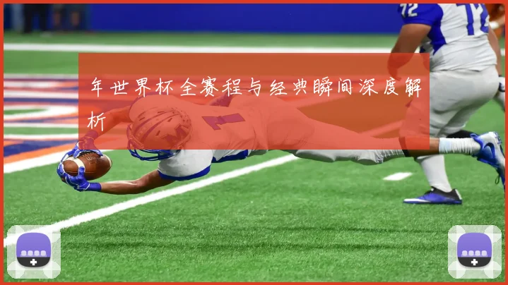 年世界杯全赛程与经典瞬间深度解析