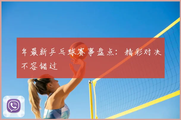 年最新乒乓球赛事盘点：精彩对决不容错过