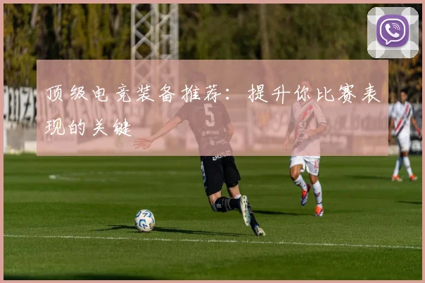顶级电竞装备推荐：提升你比赛表现的关键