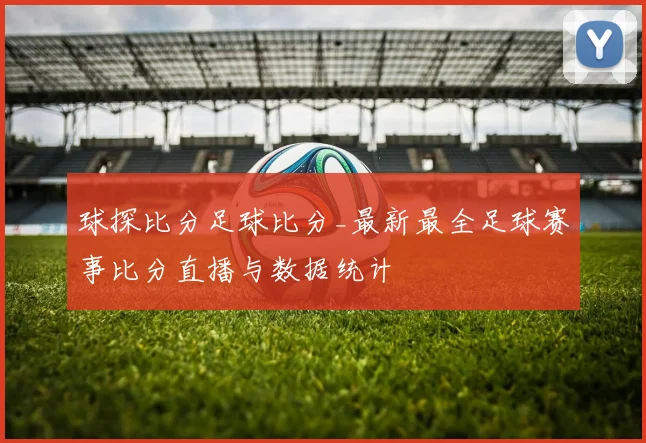 球探比分足球比分_最新最全足球赛事比分直播与数据统计