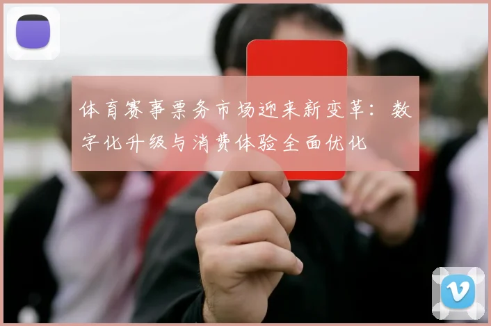 体育赛事票务市场迎来新变革：数字化升级与消费体验全面优化