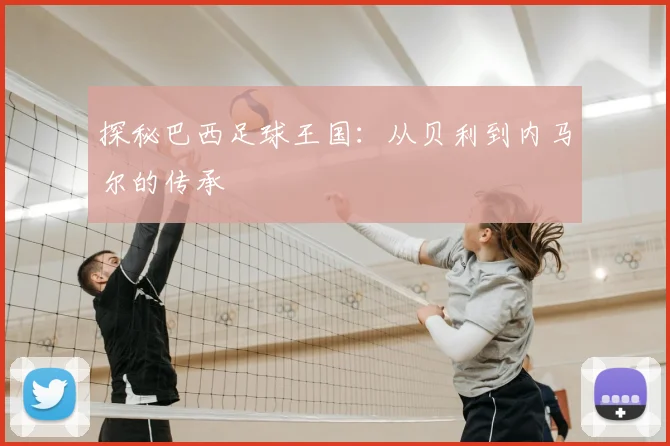探秘巴西足球王国：从贝利到内马尔的传承